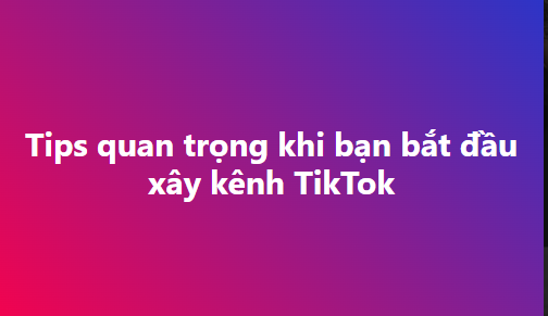 Tips quan trọng khi bạn bắt đầu xây kênh TikTok